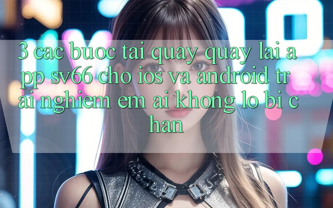 3. Các bước Tải quay quay lại App SV66 Cho iOS Và Android - Trải Nghiệm Êm ái Không Lo Bị Chặn 3. Các bước Tải quay quay lại App SV66 Cho iOS Và Android - Trải Nghiệm Êm ái Không Lo Bị Chặn