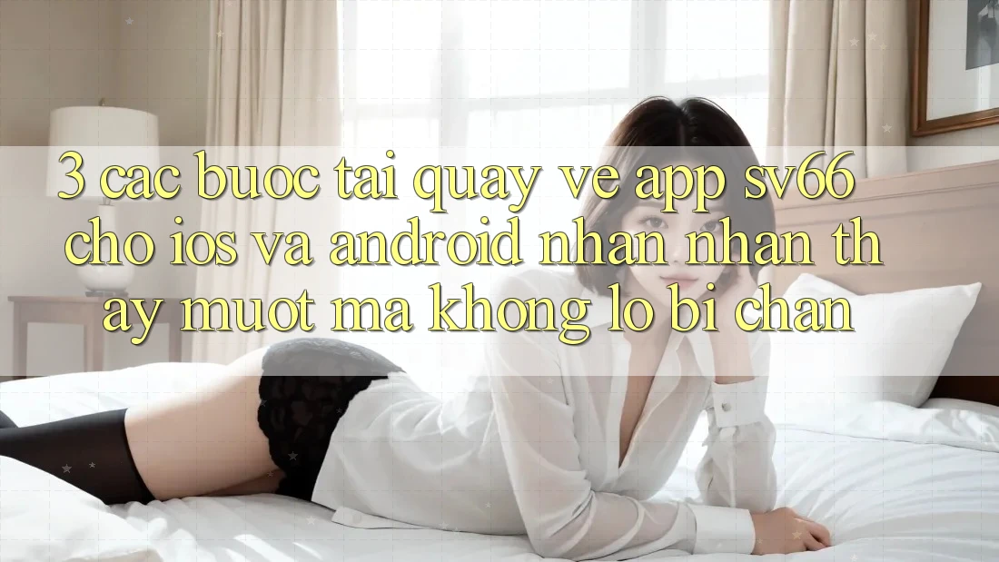 3. Các bước Tải quay về App SV66 Cho iOS Và Android - Nhận nhận thấy Mượt Mà Không Lo Bị Chặn 3. Các bước Tải quay về App SV66 Cho iOS Và Android - Nhận nhận thấy Mượt Mà Không Lo Bị Chặn