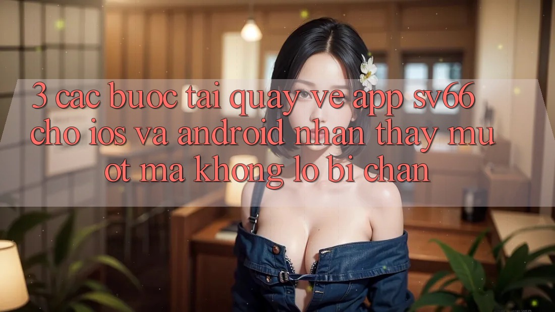 3. Các bước Tải quay về App SV66 Cho iOS Và Android - Nhận thấy Mượt Mà Không Lo Bị Chặn 3. Các bước Tải quay về App SV66 Cho iOS Và Android - Nhận thấy Mượt Mà Không Lo Bị Chặn