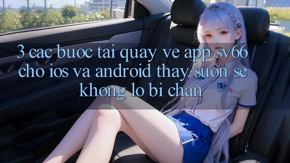 3. Các bước Tải quay về App SV66 Cho iOS Và Android - Thấy Suôn sẻ Không Lo Bị Chặn 3. Các bước Tải quay về App SV66 Cho iOS Và Android - Thấy Suôn sẻ Không Lo Bị Chặn