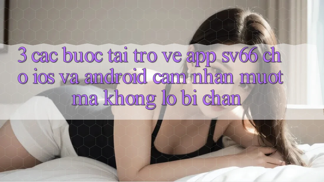 3. Các bước Tải trở về App SV66 Cho iOS Và Android - Cảm nhận Mượt Mà Không Lo Bị Chặn 3. Các bước Tải trở về App SV66 Cho iOS Và Android - Cảm nhận Mượt Mà Không Lo Bị Chặn