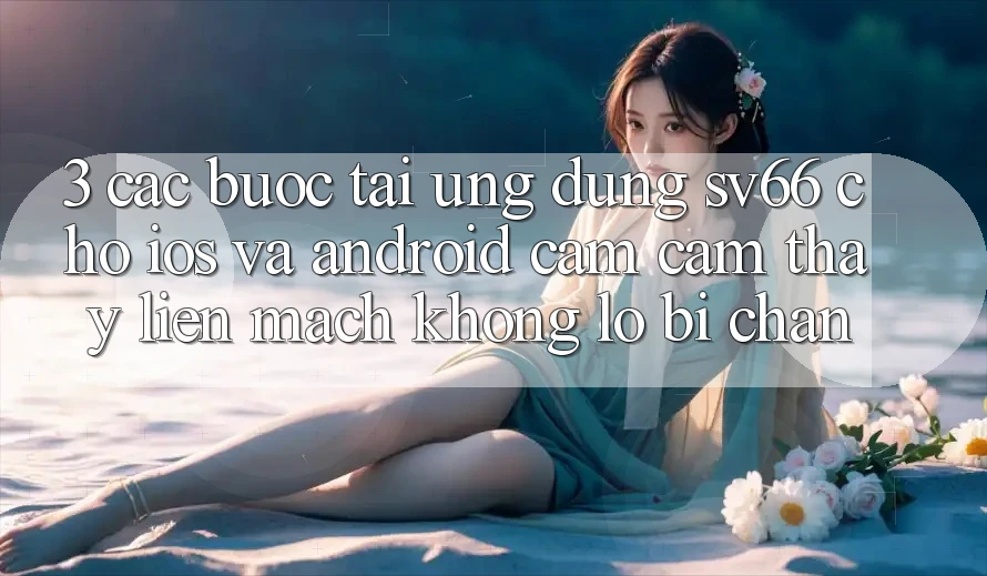 3. Các bước Tải Ứng dụng SV66 Cho iOS Và Android - Cảm cảm thấy Liền mạch Không Lo Bị Chặn 3. Các bước Tải Ứng dụng SV66 Cho iOS Và Android - Cảm cảm thấy Liền mạch Không Lo Bị Chặn