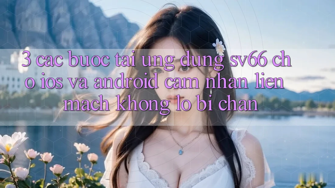 3. Các bước Tải Ứng dụng SV66 Cho iOS Và Android - Cảm nhận Liền mạch Không Lo Bị Chặn