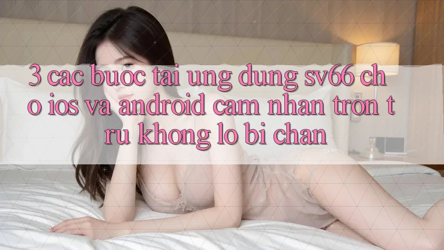 3. Các bước Tải Ứng dụng SV66 Cho iOS Và Android - Cảm nhận Trơn tru Không Lo Bị Chặn