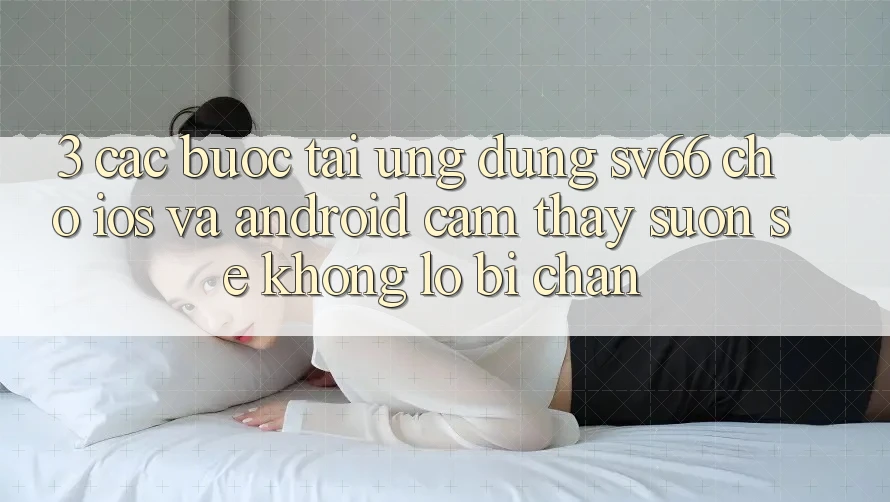 3. Các bước Tải Ứng dụng SV66 Cho iOS Và Android - Cảm thấy Suôn sẻ Không Lo Bị Chặn 3. Các bước Tải Ứng dụng SV66 Cho iOS Và Android - Cảm thấy Suôn sẻ Không Lo Bị Chặn