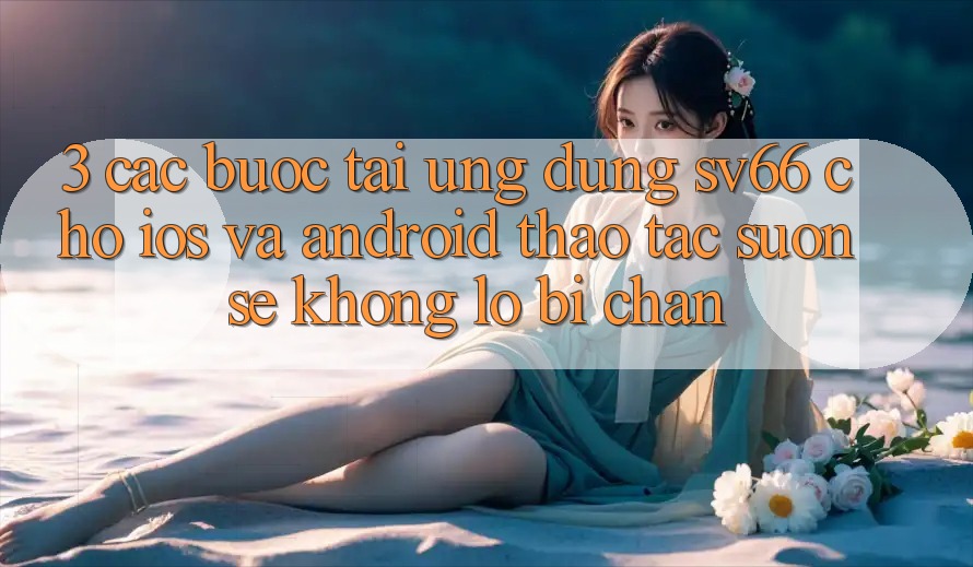 3. Các bước Tải Ứng dụng SV66 Cho iOS Và Android - Thao tác Suôn sẻ Không Lo Bị Chặn 3. Các bước Tải Ứng dụng SV66 Cho iOS Và Android - Thao tác Suôn sẻ Không Lo Bị Chặn