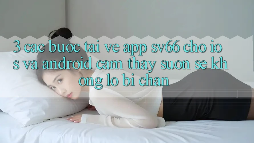 3. Các bước Tải về App SV66 Cho iOS Và Android - Cảm thấy Suôn sẻ Không Lo Bị Chặn 3. Các bước Tải về App SV66 Cho iOS Và Android - Cảm thấy Suôn sẻ Không Lo Bị Chặn