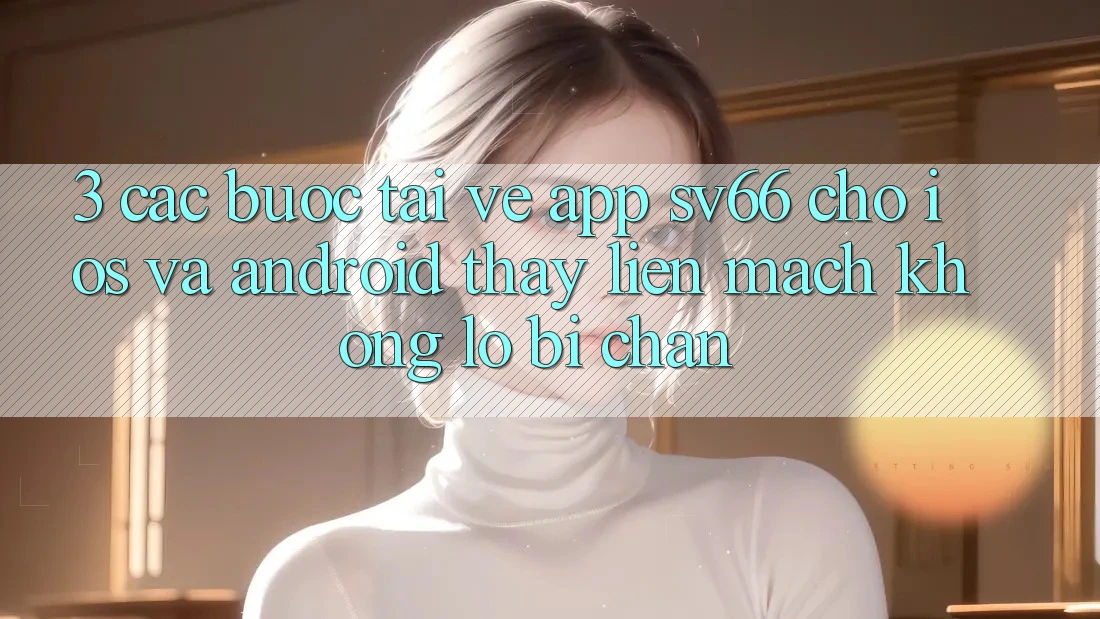 3. Các bước Tải về App SV66 Cho iOS Và Android - Thấy Liền mạch Không Lo Bị Chặn 3. Các bước Tải về App SV66 Cho iOS Và Android - Thấy Liền mạch Không Lo Bị Chặn