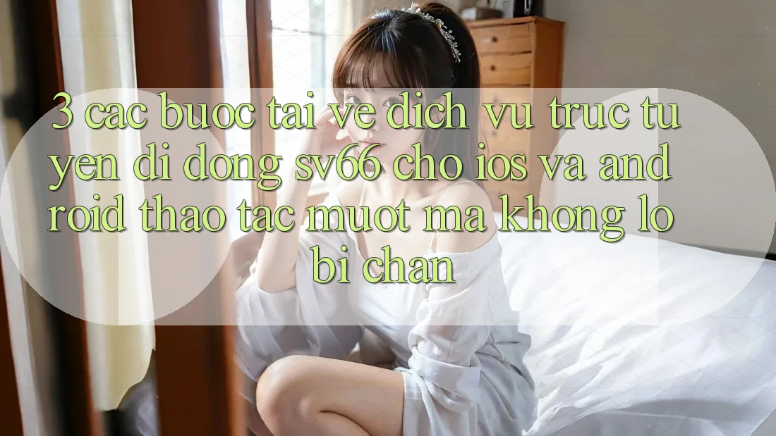 3. Các bước Tải về Dịch vụ trực tuyến di động SV66 Cho iOS Và Android - Thao tác Mượt Mà Không Lo Bị Chặn 3. Các bước Tải về Dịch vụ trực tuyến di động SV66 Cho iOS Và Android - Thao tác Mượt Mà Không Lo Bị Chặn