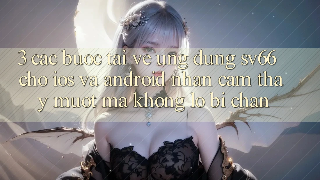 3. Các bước Tải về Ứng dụng SV66 Cho iOS Và Android - Nhận cảm thấy Mượt Mà Không Lo Bị Chặn 3. Các bước Tải về Ứng dụng SV66 Cho iOS Và Android - Nhận cảm thấy Mượt Mà Không Lo Bị Chặn