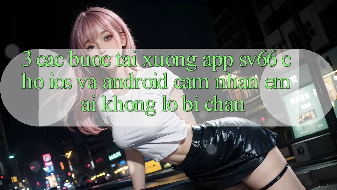 3. Các bước Tải xuống App SV66 Cho iOS Và Android - Cảm nhận Êm ái Không Lo Bị Chặn 3. Các bước Tải xuống App SV66 Cho iOS Và Android - Cảm nhận Êm ái Không Lo Bị Chặn