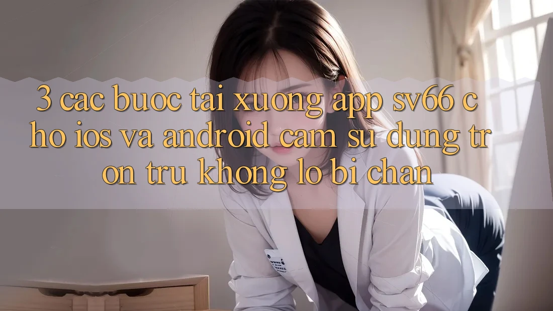 3. Các bước Tải xuống App SV66 Cho iOS Và Android - Cảm sử dụng Trơn tru Không Lo Bị Chặn 3. Các bước Tải xuống App SV66 Cho iOS Và Android - Cảm sử dụng Trơn tru Không Lo Bị Chặn
