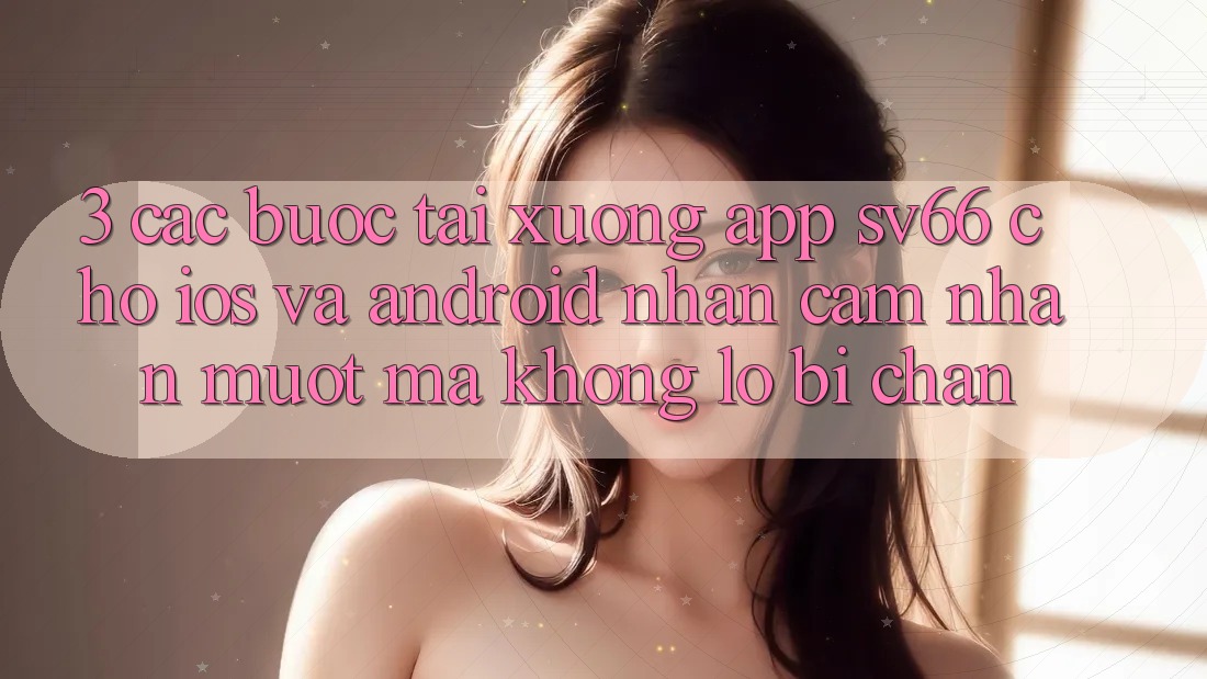 3. Các bước Tải xuống App SV66 Cho iOS Và Android - Nhận cảm nhận Mượt Mà Không Lo Bị Chặn 3. Các bước Tải xuống App SV66 Cho iOS Và Android - Nhận cảm nhận Mượt Mà Không Lo Bị Chặn