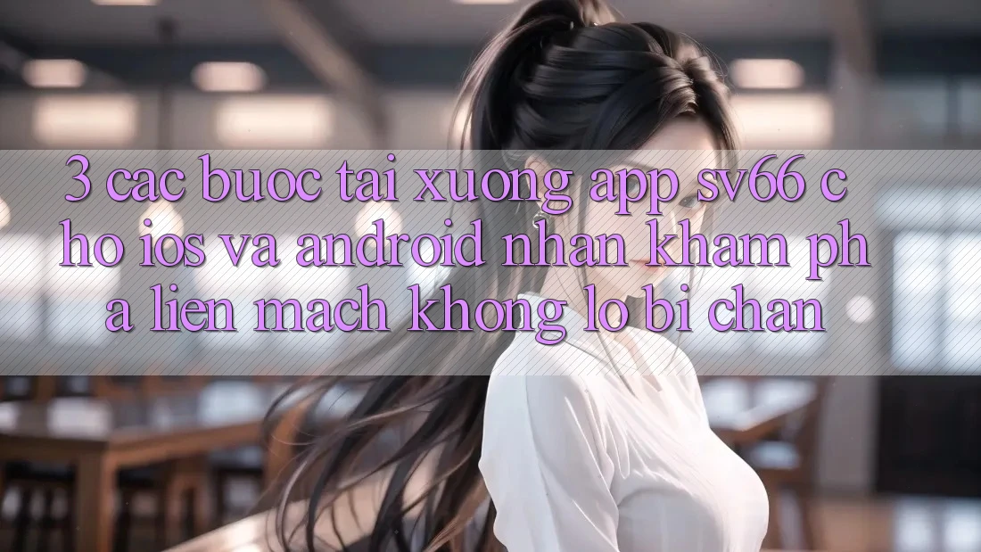 3. Các bước Tải xuống App SV66 Cho iOS Và Android - Nhận khám phá Liền mạch Không Lo Bị Chặn 3. Các bước Tải xuống App SV66 Cho iOS Và Android - Nhận khám phá Liền mạch Không Lo Bị Chặn