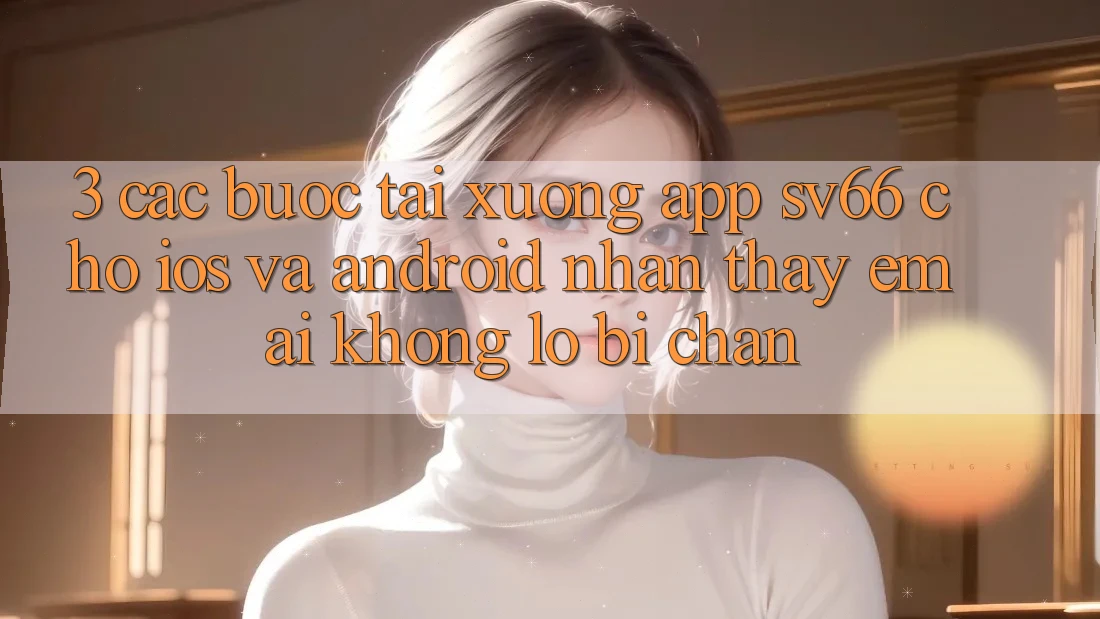3. Các bước Tải xuống App SV66 Cho iOS Và Android - Nhận thấy Êm ái Không Lo Bị Chặn 3. Các bước Tải xuống App SV66 Cho iOS Và Android - Nhận thấy Êm ái Không Lo Bị Chặn