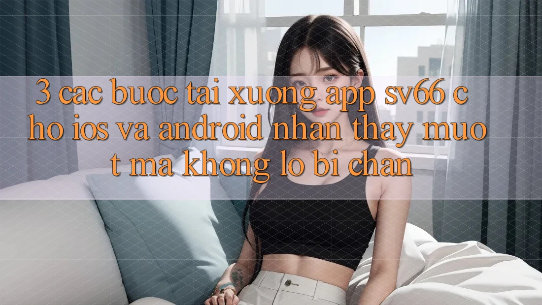 3. Các bước Tải xuống App SV66 Cho iOS Và Android - Nhận thấy Mượt Mà Không Lo Bị Chặn 3. Các bước Tải xuống App SV66 Cho iOS Và Android - Nhận thấy Mượt Mà Không Lo Bị Chặn