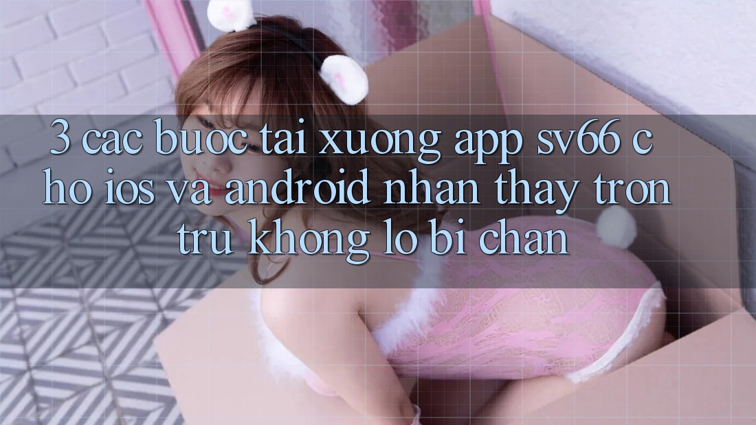 3. Các bước Tải xuống App SV66 Cho iOS Và Android - Nhận thấy Trơn tru Không Lo Bị Chặn