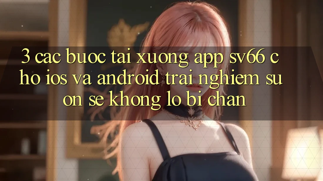 3. Các bước Tải xuống App SV66 Cho iOS Và Android - Trải Nghiệm Suôn sẻ Không Lo Bị Chặn