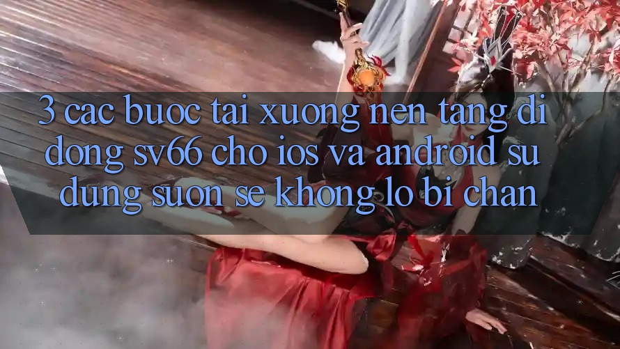 3. Các bước Tải xuống Nền tảng di động SV66 Cho iOS Và Android - Sử dụng Suôn sẻ Không Lo Bị Chặn 3. Các bước Tải xuống Nền tảng di động SV66 Cho iOS Và Android - Sử dụng Suôn sẻ Không Lo Bị Chặn