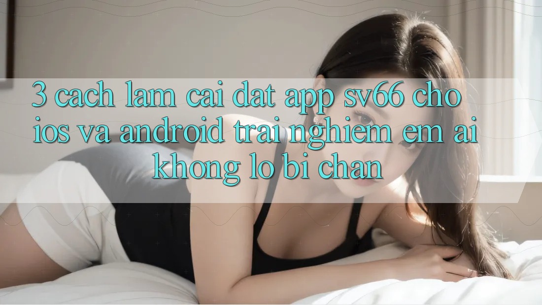 3. Cách làm Cài đặt App SV66 Cho iOS Và Android - Trải Nghiệm Êm ái Không Lo Bị Chặn 3. Cách làm Cài đặt App SV66 Cho iOS Và Android - Trải Nghiệm Êm ái Không Lo Bị Chặn