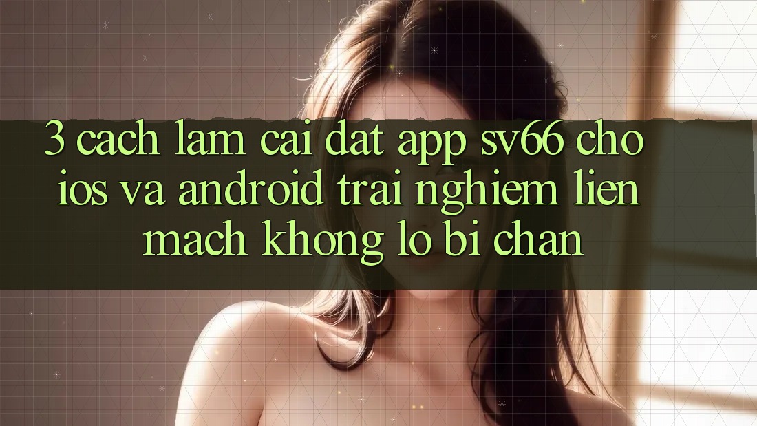 3. Cách làm Cài đặt App SV66 Cho iOS Và Android - Trải Nghiệm Liền mạch Không Lo Bị Chặn 3. Cách làm Cài đặt App SV66 Cho iOS Và Android - Trải Nghiệm Liền mạch Không Lo Bị Chặn