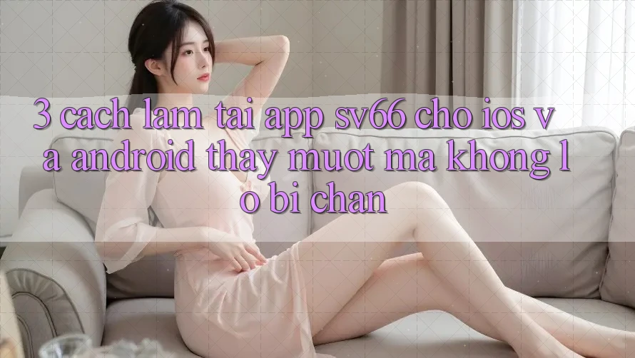 3. Cách làm Tải App SV66 Cho iOS Và Android - Thấy Mượt Mà Không Lo Bị Chặn 3. Cách làm Tải App SV66 Cho iOS Và Android - Thấy Mượt Mà Không Lo Bị Chặn