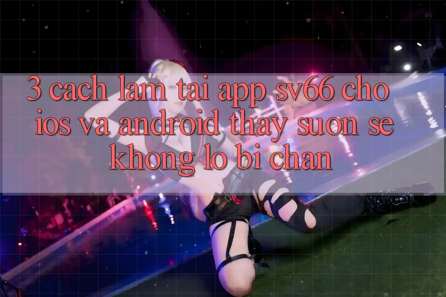 3. Cách làm Tải App SV66 Cho iOS Và Android - Thấy Suôn sẻ Không Lo Bị Chặn 3. Cách làm Tải App SV66 Cho iOS Và Android - Thấy Suôn sẻ Không Lo Bị Chặn