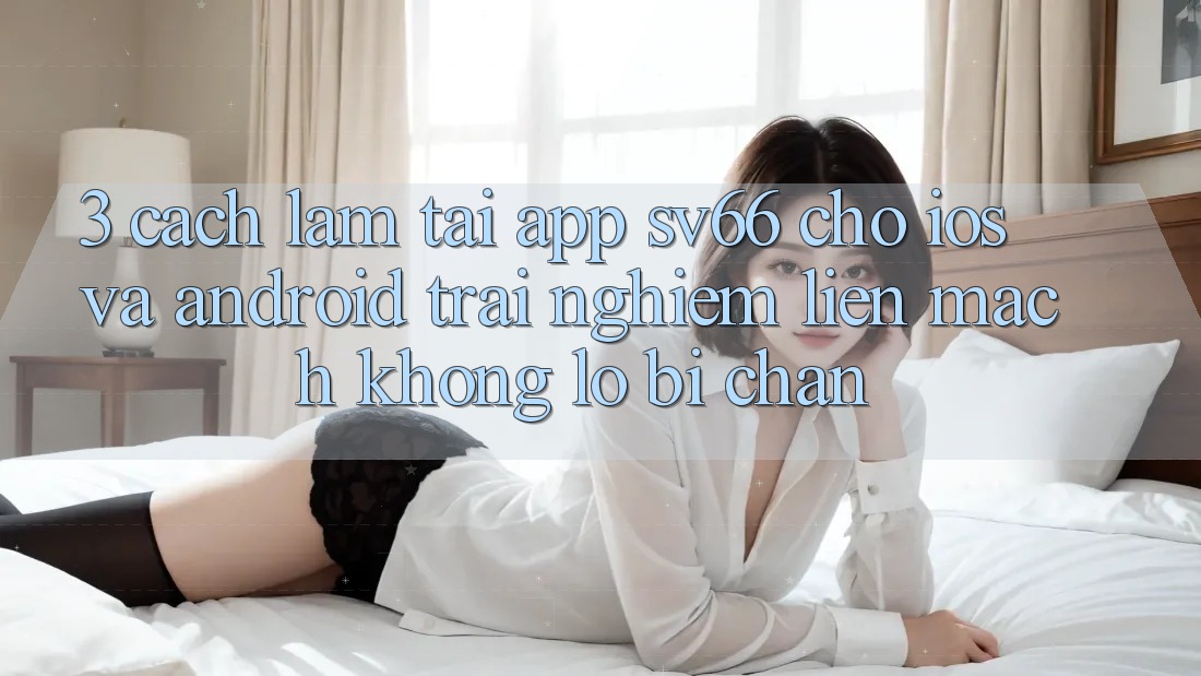 3. Cách làm Tải App SV66 Cho iOS Và Android - Trải Nghiệm Liền mạch Không Lo Bị Chặn 3. Cách làm Tải App SV66 Cho iOS Và Android - Trải Nghiệm Liền mạch Không Lo Bị Chặn