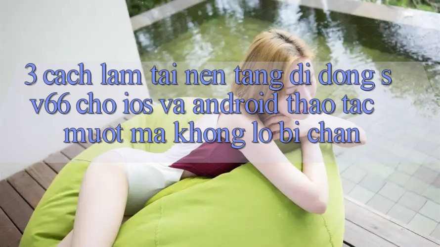 3. Cách làm Tải Nền tảng di động SV66 Cho iOS Và Android - Thao tác Mượt Mà Không Lo Bị Chặn 3. Cách làm Tải Nền tảng di động SV66 Cho iOS Và Android - Thao tác Mượt Mà Không Lo Bị Chặn