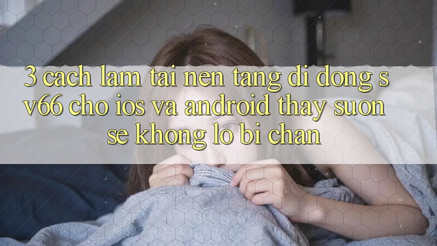 3. Cách làm Tải Nền tảng di động SV66 Cho iOS Và Android - Thấy Suôn sẻ Không Lo Bị Chặn 3. Cách làm Tải Nền tảng di động SV66 Cho iOS Và Android - Thấy Suôn sẻ Không Lo Bị Chặn