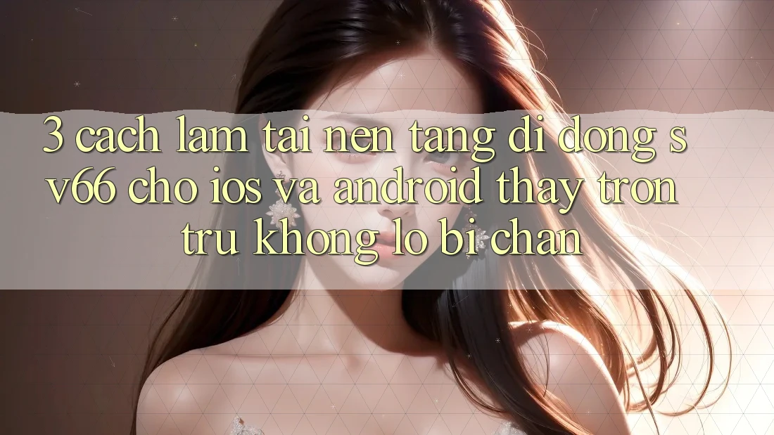 3. Cách làm Tải Nền tảng di động SV66 Cho iOS Và Android - Thấy Trơn tru Không Lo Bị Chặn 3. Cách làm Tải Nền tảng di động SV66 Cho iOS Và Android - Thấy Trơn tru Không Lo Bị Chặn