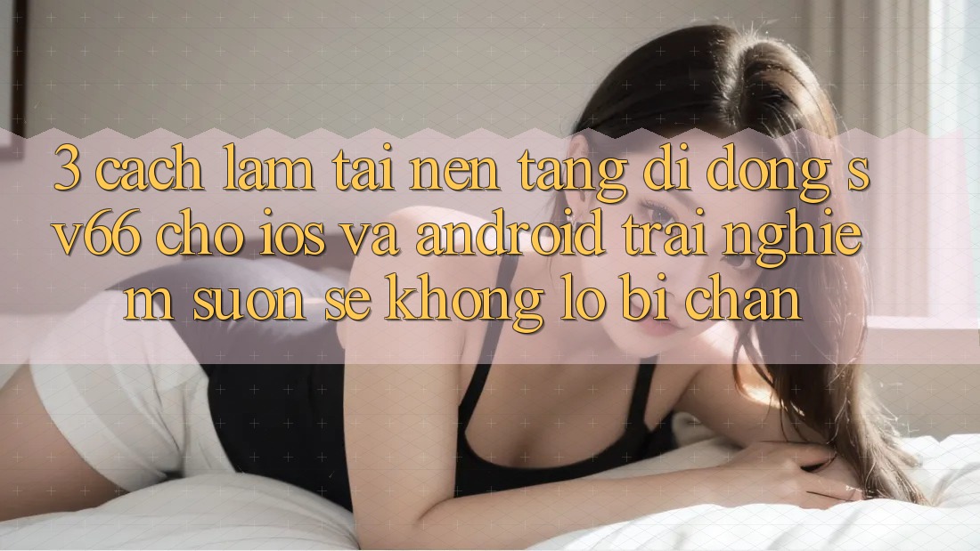3. Cách làm Tải Nền tảng di động SV66 Cho iOS Và Android - Trải Nghiệm Suôn sẻ Không Lo Bị Chặn 3. Cách làm Tải Nền tảng di động SV66 Cho iOS Và Android - Trải Nghiệm Suôn sẻ Không Lo Bị Chặn