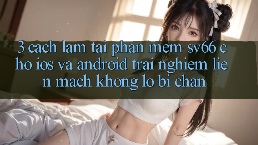 3. Cách làm Tải Phần mềm SV66 Cho iOS Và Android - Trải Nghiệm Liền mạch Không Lo Bị Chặn 3. Cách làm Tải Phần mềm SV66 Cho iOS Và Android - Trải Nghiệm Liền mạch Không Lo Bị Chặn