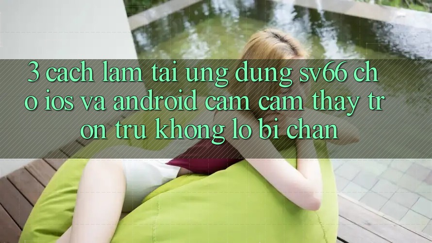 3. Cách làm Tải Ứng dụng SV66 Cho iOS Và Android - Cảm cảm thấy Trơn tru Không Lo Bị Chặn