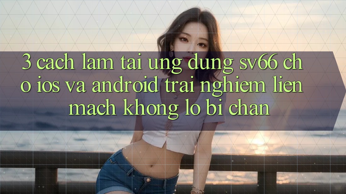 3. Cách làm Tải Ứng dụng SV66 Cho iOS Và Android - Trải Nghiệm Liền mạch Không Lo Bị Chặn 3. Cách làm Tải Ứng dụng SV66 Cho iOS Và Android - Trải Nghiệm Liền mạch Không Lo Bị Chặn
