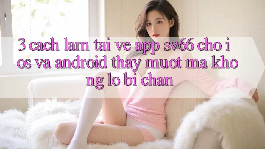 3. Cách làm Tải về App SV66 Cho iOS Và Android - Thấy Mượt Mà Không Lo Bị Chặn