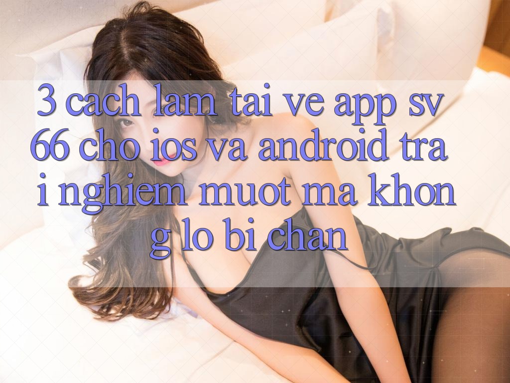 3. Cách làm Tải về App SV66 Cho iOS Và Android - Trải Nghiệm Mượt Mà Không Lo Bị Chặn 3. Cách làm Tải về App SV66 Cho iOS Và Android - Trải Nghiệm Mượt Mà Không Lo Bị Chặn