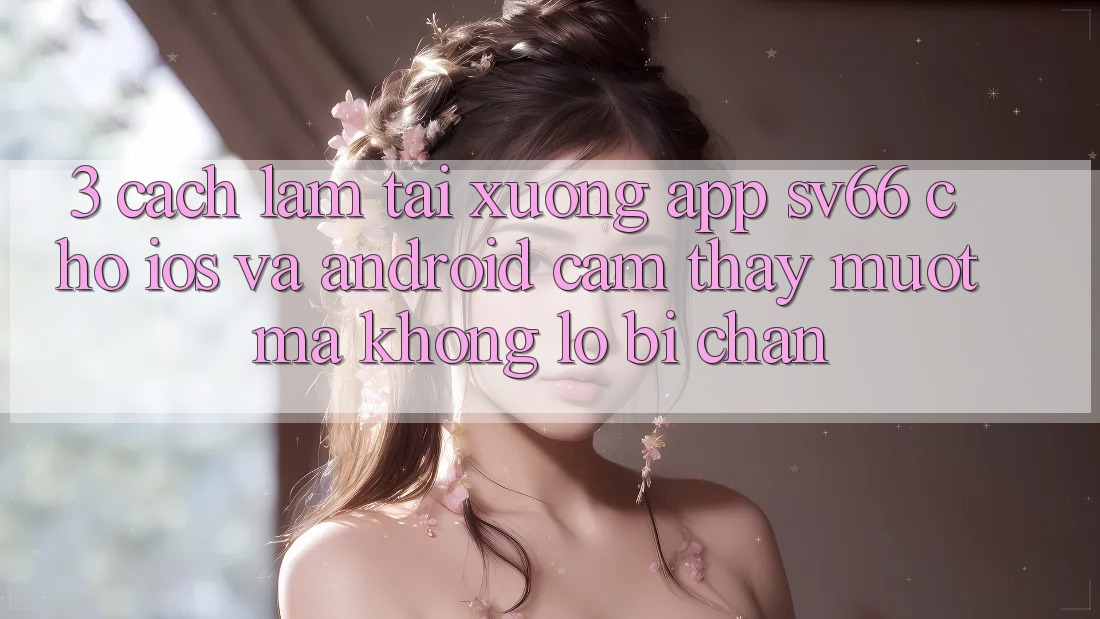 3. Cách làm Tải xuống App SV66 Cho iOS Và Android - Cảm thấy Mượt mà Không Lo Bị Chặn 3. Cách làm Tải xuống App SV66 Cho iOS Và Android - Cảm thấy Mượt mà Không Lo Bị Chặn