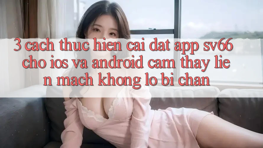 3. Cách thực hiện Cài đặt App SV66 Cho iOS Và Android - Cảm thấy Liền mạch Không Lo Bị Chặn 3. Cách thực hiện Cài đặt App SV66 Cho iOS Và Android - Cảm thấy Liền mạch Không Lo Bị Chặn
