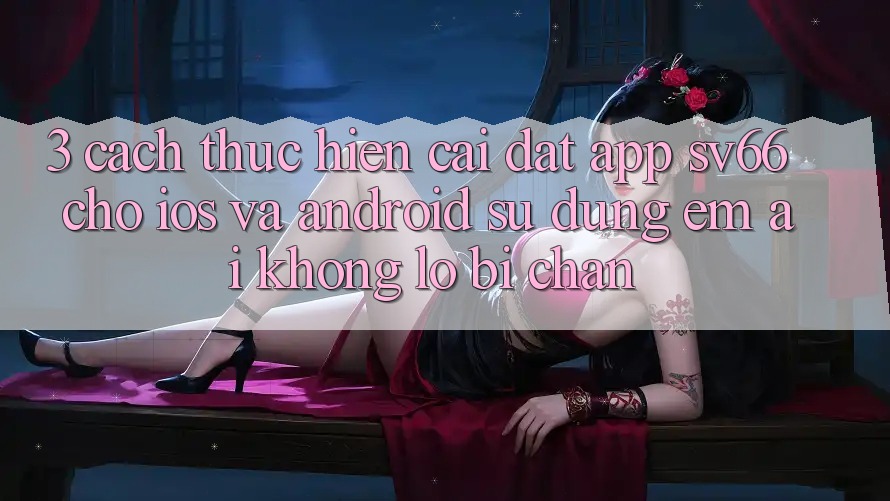 3. Cách thực hiện Cài đặt App SV66 Cho iOS Và Android - Sử dụng Êm ái Không Lo Bị Chặn 3. Cách thực hiện Cài đặt App SV66 Cho iOS Và Android - Sử dụng Êm ái Không Lo Bị Chặn