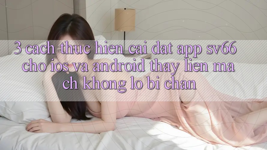 3. Cách thực hiện Cài đặt App SV66 Cho iOS Và Android - Thấy Liền mạch Không Lo Bị Chặn 3. Cách thực hiện Cài đặt App SV66 Cho iOS Và Android - Thấy Liền mạch Không Lo Bị Chặn