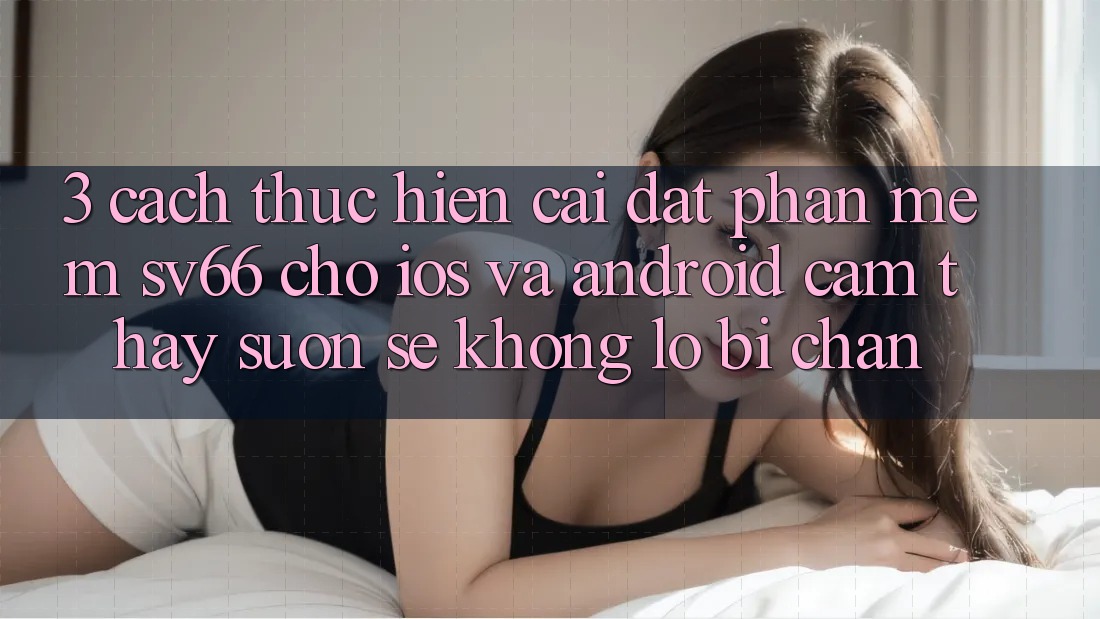 3. Cách thực hiện Cài đặt Phần mềm SV66 Cho iOS Và Android - Cảm thấy Suôn sẻ Không Lo Bị Chặn 3. Cách thực hiện Cài đặt Phần mềm SV66 Cho iOS Và Android - Cảm thấy Suôn sẻ Không Lo Bị Chặn
