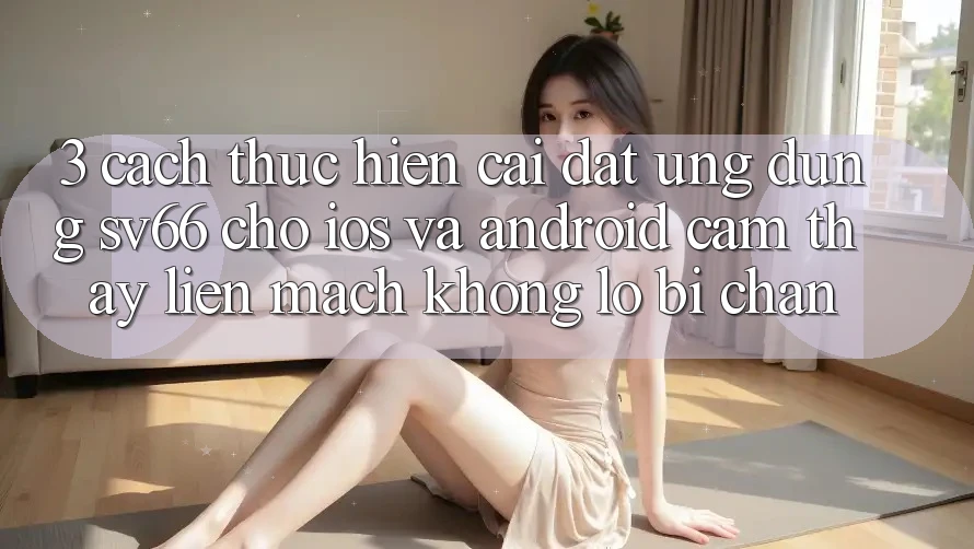 3. Cách thực hiện Cài đặt Ứng dụng SV66 Cho iOS Và Android - Cảm thấy Liền mạch Không Lo Bị Chặn