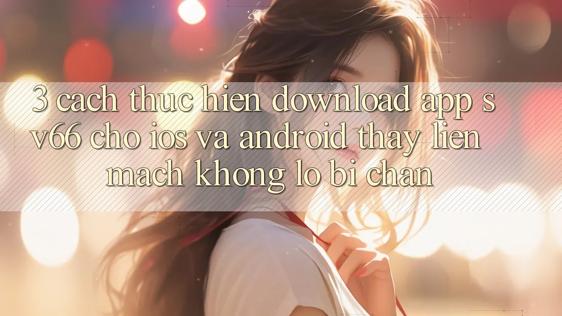 3. Cách thực hiện Download App SV66 Cho iOS Và Android - Thấy Liền mạch Không Lo Bị Chặn 3. Cách thực hiện Download App SV66 Cho iOS Và Android - Thấy Liền mạch Không Lo Bị Chặn