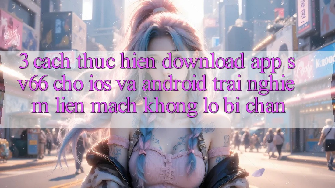 3. Cách thực hiện Download App SV66 Cho iOS Và Android - Trải Nghiệm Liền mạch Không Lo Bị Chặn 3. Cách thực hiện Download App SV66 Cho iOS Và Android - Trải Nghiệm Liền mạch Không Lo Bị Chặn