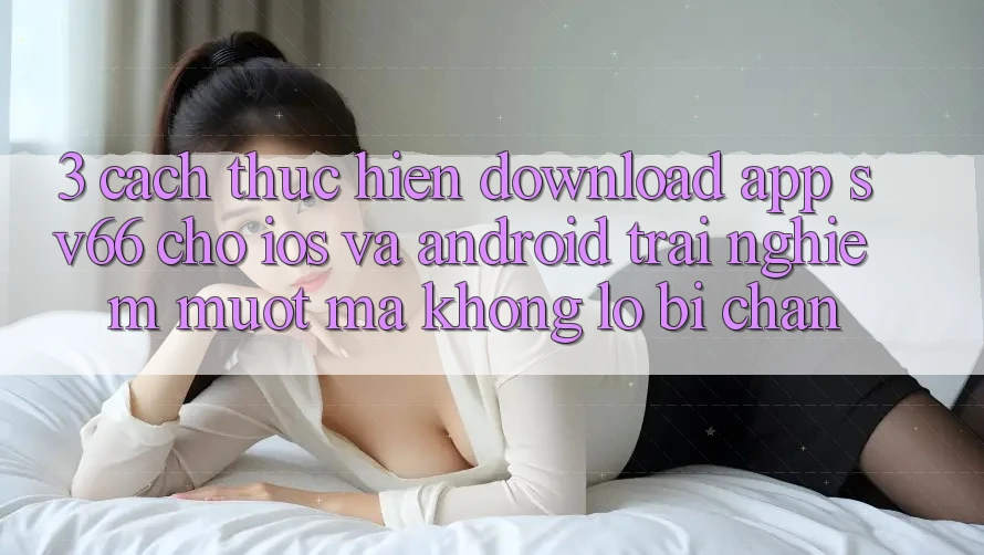 3. Cách thực hiện Download App SV66 Cho iOS Và Android - Trải Nghiệm Mượt mà Không Lo Bị Chặn