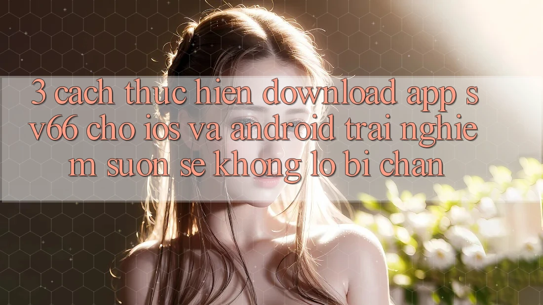 3. Cách thực hiện Download App SV66 Cho iOS Và Android - Trải Nghiệm Suôn sẻ Không Lo Bị Chặn 3. Cách thực hiện Download App SV66 Cho iOS Và Android - Trải Nghiệm Suôn sẻ Không Lo Bị Chặn