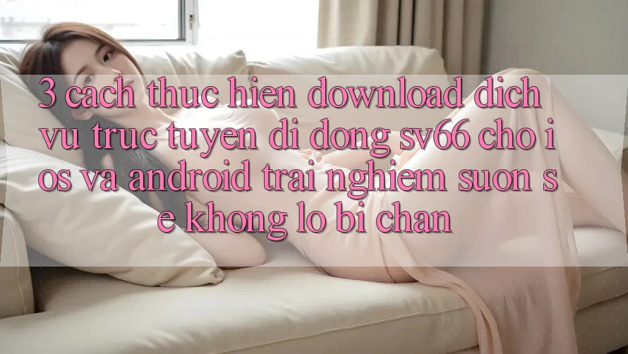 3. Cách thực hiện Download Dịch vụ trực tuyến di động SV66 Cho iOS Và Android - Trải Nghiệm Suôn sẻ Không Lo Bị Chặn 3. Cách thực hiện Download Dịch vụ trực tuyến di động SV66 Cho iOS Và Android - Trải Nghiệm Suôn sẻ Không Lo Bị Chặn
