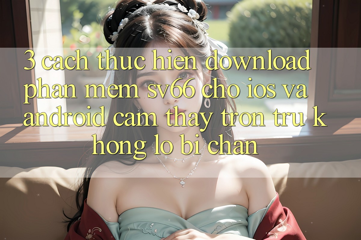 3. Cách thực hiện Download Phần mềm SV66 Cho iOS Và Android - Cảm thấy Trơn tru Không Lo Bị Chặn 3. Cách thực hiện Download Phần mềm SV66 Cho iOS Và Android - Cảm thấy Trơn tru Không Lo Bị Chặn