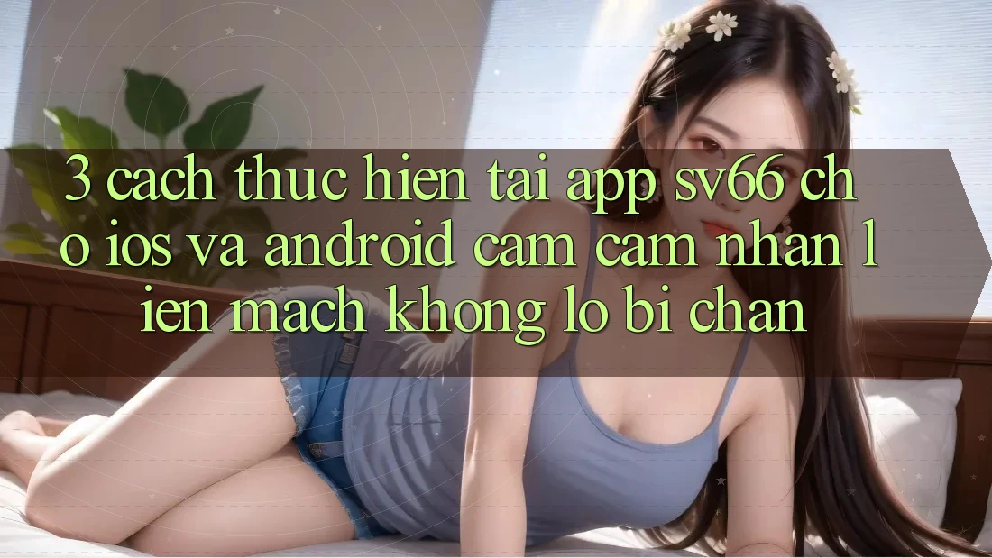 3. Cách thực hiện Tải App SV66 Cho iOS Và Android - Cảm cảm nhận Liền mạch Không Lo Bị Chặn 3. Cách thực hiện Tải App SV66 Cho iOS Và Android - Cảm cảm nhận Liền mạch Không Lo Bị Chặn